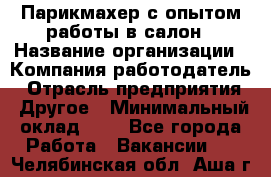 Парикмахер с опытом работы в салон › Название организации ­ Компания-работодатель › Отрасль предприятия ­ Другое › Минимальный оклад ­ 1 - Все города Работа » Вакансии   . Челябинская обл.,Аша г.